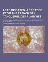 Lead Diseases; With Notes and Additions on the Use of Lead Pipe and Its Substitutes