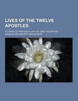Lives of the Twelve Apostles; To Which Is Prefixed a Life of John the Baptist