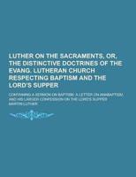 Luther on the Sacraments, Or, the Distinctive Doctrines of the Evang. Lutheran Church Respecting Baptism and the Lord's Supper; Containing a Sermon On