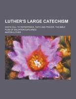 Luther's Large Catechism; God's Call to Repentence, Faith and Prayer, the Bible Plan of Salvation Explained