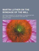 Martin Luther on the Bondage of the Will; Written in Answer to the Diatribe of Erasmus on Free-Will. First Pub. In the Year of Our Lord 1525