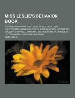 Miss Leslie's Behavior Book; A Guide and Manual for Ladies as Regards Their Conversation, Manners, Dress, Introductions, Entree to Society, Shopping .