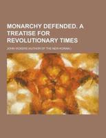 Monarchy Defended. A Treatise for Revolutionary Times