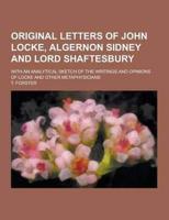 Original Letters of John Locke, Algernon Sidney and Lord Shaftesbury; With an Analytical Sketch of the Writings and Opinions of Locke and Other Metaph