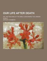 Our Life After Death; Or, the Teaching of the Bible Concerning the Unseen World