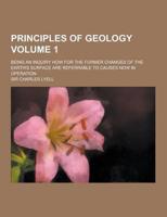 Principles of Geology; Being an Inquiry How for the Former Changes of the Earth's Surface Are Referrable to Causes Now in Operation Volume 1