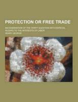 Protection or Free Trade; An Examination of the Tariff Question With Especial Regard to the Interests of Labor