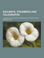 Railways, Steamers and Telegraphs; A Glance at Their Recent Progress and Present State