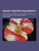 Recent British Philosophy; A Review, With Criticisms; Including Some Comments on Mr. Mill's Answer to Sir William Hamilton