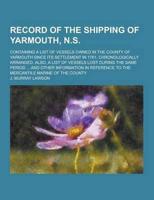 Record of the Shipping of Yarmouth, N.S; Containing a List of Vessels Owned in the County of Yarmouth Since Its Settlement in 1761, Chronologically AR