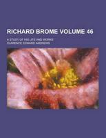 Richard Brome; A Study of His Life and Works Volume 46