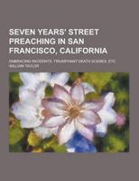 Seven Years' Street Preaching in San Francisco, California; Embracing Incidents, Triumphant Death Scenes, Etc