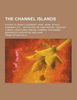 The Channel Islands; A Guide to Jersey, Guernsey, Sark, Herm, Jethou, Alderney, Etc.