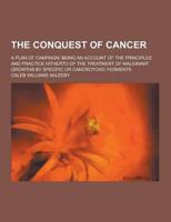 The Conquest of Cancer; A Plan of Campaign; Being an Account of the Principles and Practice Hitherto of the Treatment of Malignant Growths by Specific