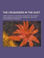 The Crusaders in the East; A Brief History of the Wars of Islam With the Latins in Syria During the Twelfth and Thirteenth Centuries