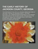 The Early History of Jackson County, Georgia; The Writings of the Late G.J.N. Wilson, Embracing Some of the Early History of Jackson County. The Fir