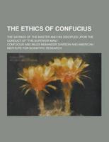 The Ethics of Confucius; The Sayings of the Master and His Disciples Upon the Conduct of the Superior Man,