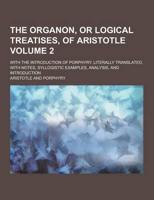 The Organon, or Logical Treatises, of Aristotle; With the Introduction of Porphyry. Literally Translated, With Notes, Syllogistic Examples, Analysis,