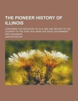 The Pioneer History of Illinois; Containing the Discovery, in 1673, and the History of the Country to the Year 1818, When the State Government Was Org
