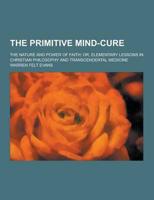 The Primitive Mind-Cure; The Nature and Power of Faith; Or, Elementary Lessons in Christian Philosophy and Transcendental Medicine