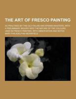 The Art of Fresco Painting; As Practised by the Old Italian and Spanish Masters, With a Preliminary Inquiry Into the Nature of the Colours Used in Fre