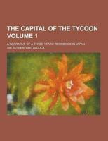 The Capital of the Tycoon; A Narrative of a Three Years' Residence in Japan Volume 1