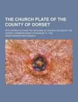 The Church Plate of the County of Dorset; With Extracts from the Returns of Church Goods by the Dorset Commissioners of Edward VI. 1552