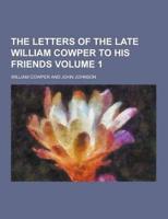 The Letters of the Late William Cowper to His Friends Volume 1