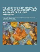 The Life of Young Sir Henry Vane, Governor of Massachusetts Bay, and Leader of the Long Parliament; With a Consideration of the English Commonwealth A