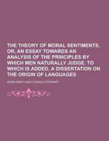 The Theory of Moral Sentiments, Or, an Essay Towards an Analysis of the Principles by Which Men Naturally Judge. To Which Is Added, a Dissertation On