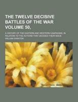 The Twelve Decisive Battles of the War; A History of the Eastern and Western Campaigns, in Relation to the Actions That Decided Their Issue Volume 50,