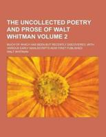 The Uncollected Poetry and Prose of Walt Whitman; Much of Which Has Been But Recently Discovered, With Various Early Manuscripts Now First Published V