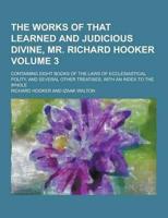 The Works of That Learned and Judicious Divine, Mr. Richard Hooker; Containing Eight Books of the Laws of Ecclesiastical Polity, and Several Other Tre