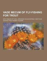 Vade Mecum of Fly-Fishing for Trout; With Tables of Flies, Arranged on an Entirely New Plan