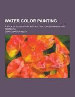 Water Color Painting; A Book of Elementary Instruction for Beginners and Amateurs