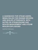 A Handbook for Steam Users, Being Rules for Engine Drivers and Boiler Attendants, With Notes on Steam Engine and Boiler Management and Steam Boiler