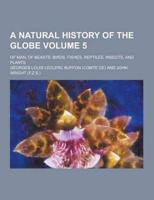 A Natural History of the Globe; Of Man, of Beasts, Birds, Fishes, Reptiles, Insects, and Plants Volume 5