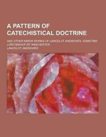 A Pattern of Catechistical Doctrine; And Other Minor Works of Lancelot Andrewes, Sometime Lord Bishop of Winchester