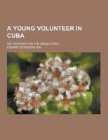 A Young Volunteer in Cuba; Or, Fighting for the Single Star ...