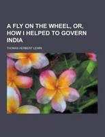 A Fly on the Wheel, Or, How I Helped to Govern India