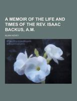 A Memoir of the Life and Times of the REV. Isaac Backus, A.M