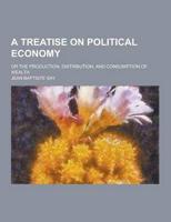 Treatise on Political Economy; Or the Production, Distribution, and Consump