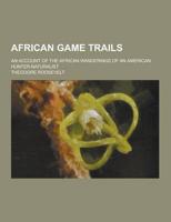 African Game Trails; An Account of the African Wanderings of an American Hunter-Naturalist