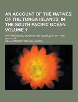 An Account of the Natives of the Tonga Islands, in the South Pacific Ocean; With an Original Grammar and Vocabulary of Their Language Volume 1