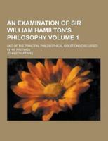 An Examination of Sir William Hamilton's Philosophy; And of the Principal Philosophical Questions Discussed in His Writings Volume 1
