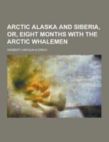 Arctic Alaska and Siberia, Or, Eight Months With the Arctic Whalemen