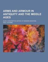 Arms and Armour in Antiquity and the Middle Ages; Also a Descriptive Notice of Modern Weapons