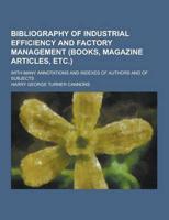 Bibliography of Industrial Efficiency and Factory Management (Books, Magazine Articles, Etc.); With Many Annotations and Indexes of Authors and of Sub