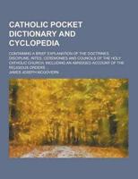 Catholic Pocket Dictionary and Cyclopedia; Containing a Brief Explanation of the Doctrines, Discipline, Rites, Ceremonies and Councils of the Holy Cat
