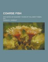 Coarse Fish; With Notes on Taxidermy; Fishing in the Lower Thames, Etc